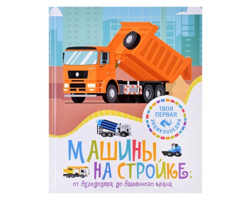 Твоя первая энциклопедия. Машины на стройке: От бульдозера до башенного крана